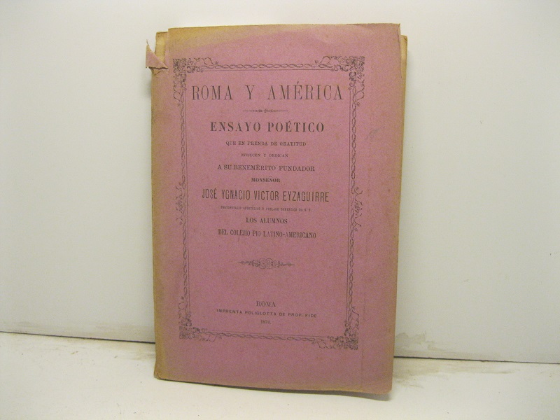 Roma y America. Ensayo poetico que en prenda de gratitud ofrecen y dedican a su benemerito fundador Monsenor José Ygnacio Victor Eyzaguirre... los alumnos del Colejio pio latino-americano